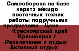 Самооборона на базе каратэ,айкидо ,восточных техник работы подручными предметами › Цена ­ 2 000 - Красноярский край, Красноярск г. Развлечения и отдых » Активный отдых   . Красноярский край